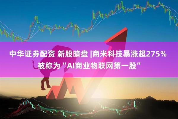 中华证券配资 新股暗盘 |商米科技暴涨超275% 被称为“AI商业物联网第一股”