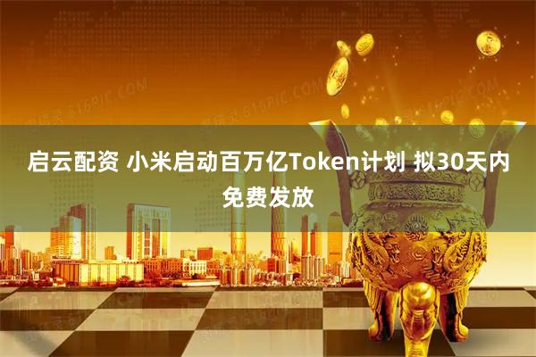 启云配资 小米启动百万亿Token计划 拟30天内免费发放